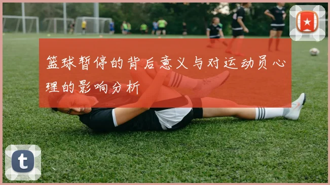 篮球暂停的背后意义与对运动员心理的影响分析