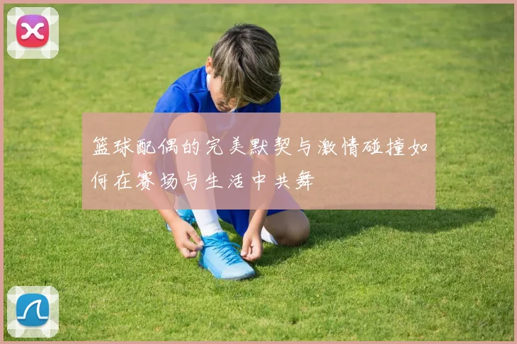 篮球配偶的完美默契与激情碰撞如何在赛场与生活中共舞