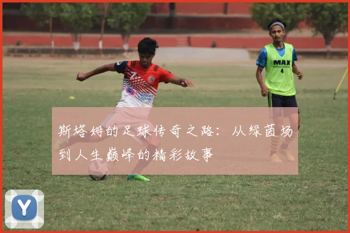 斯塔姆的足球传奇之路：从绿茵场到人生巅峰的精彩故事