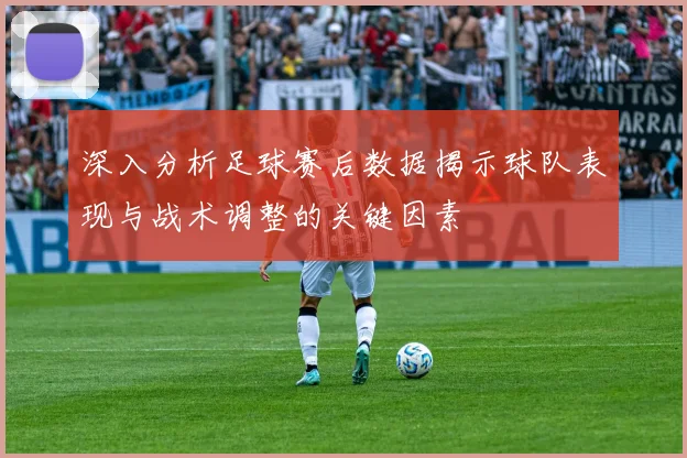 深入分析足球赛后数据揭示球队表现与战术调整的关键因素