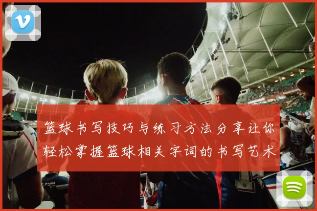 篮球书写技巧与练习方法分享让你轻松掌握篮球相关字词的书写艺术
