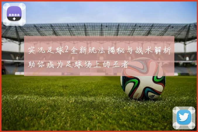 实况足球2全新玩法揭秘与战术解析助你成为足球场上的王者