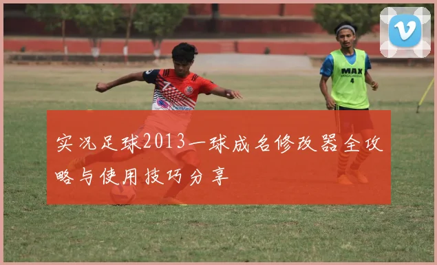 实况足球2013一球成名修改器全攻略与使用技巧分享