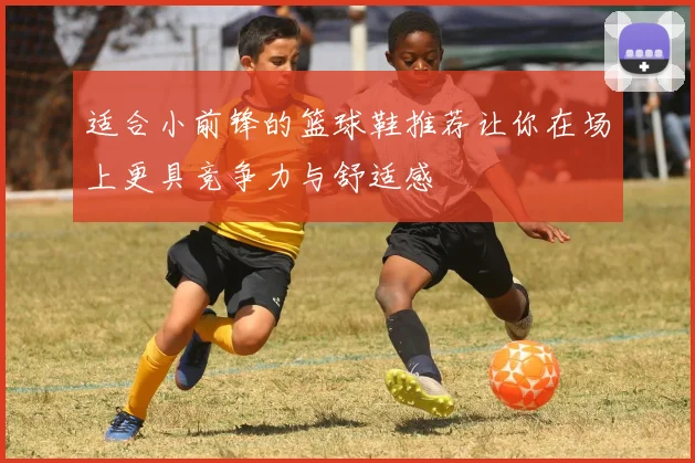 适合小前锋的篮球鞋推荐让你在场上更具竞争力与舒适感