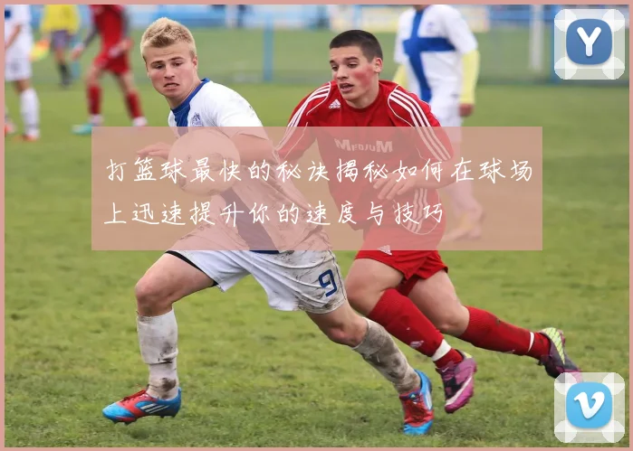 打篮球最快的秘诀揭秘如何在球场上迅速提升你的速度与技巧