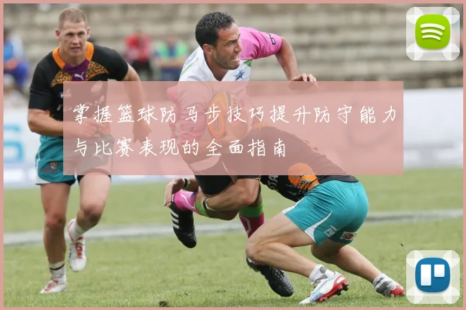 掌握篮球防马步技巧提升防守能力与比赛表现的全面指南