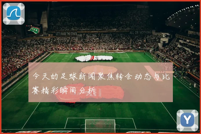 今天的足球新闻聚焦转会动态与比赛精彩瞬间分析