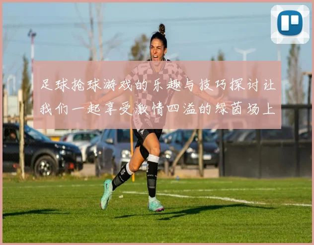 足球抢球游戏的乐趣与技巧探讨让我们一起享受激情四溢的绿茵场上对抗