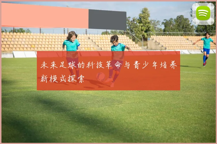 未来足球的科技革命与青少年培养新模式探索