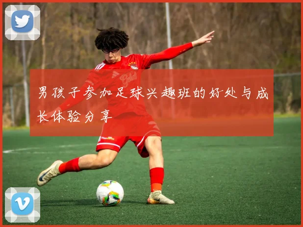 男孩子参加足球兴趣班的好处与成长体验分享