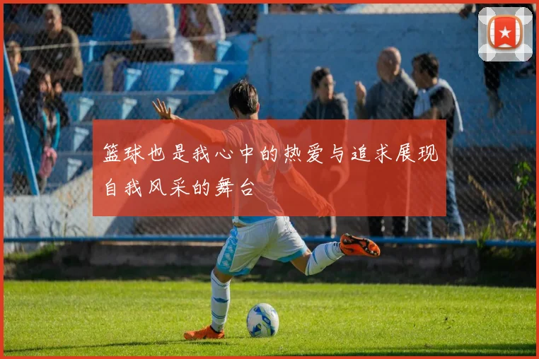 篮球也是我心中的热爱与追求展现自我风采的舞台