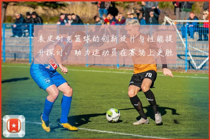 表皮耐克篮球的创新设计与性能提升探讨，助力运动员在赛场上更胜一筹