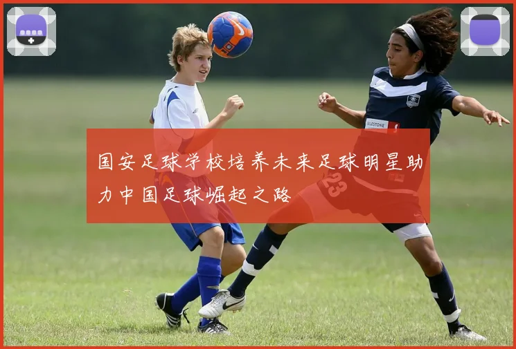 国安足球学校培养未来足球明星助力中国足球崛起之路
